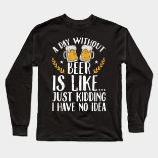 A day without beer is like just kidding I have no idea Long Sleeve T-Shirt